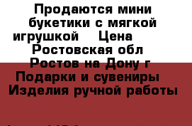 Продаются мини букетики с мягкой игрушкой. › Цена ­ 400 - Ростовская обл., Ростов-на-Дону г. Подарки и сувениры » Изделия ручной работы   